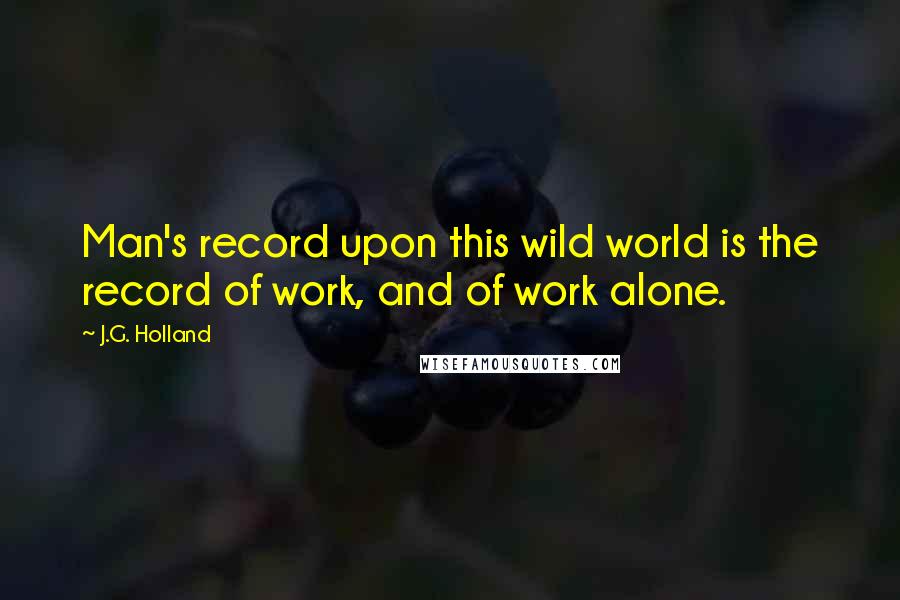 J.G. Holland Quotes: Man's record upon this wild world is the record of work, and of work alone.