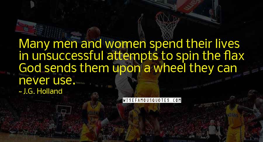 J.G. Holland Quotes: Many men and women spend their lives in unsuccessful attempts to spin the flax God sends them upon a wheel they can never use.