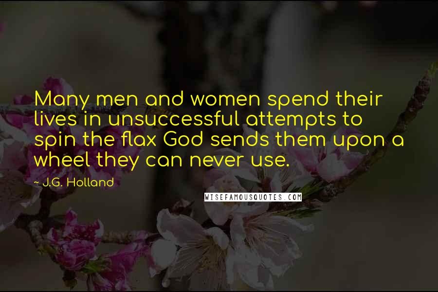 J.G. Holland Quotes: Many men and women spend their lives in unsuccessful attempts to spin the flax God sends them upon a wheel they can never use.