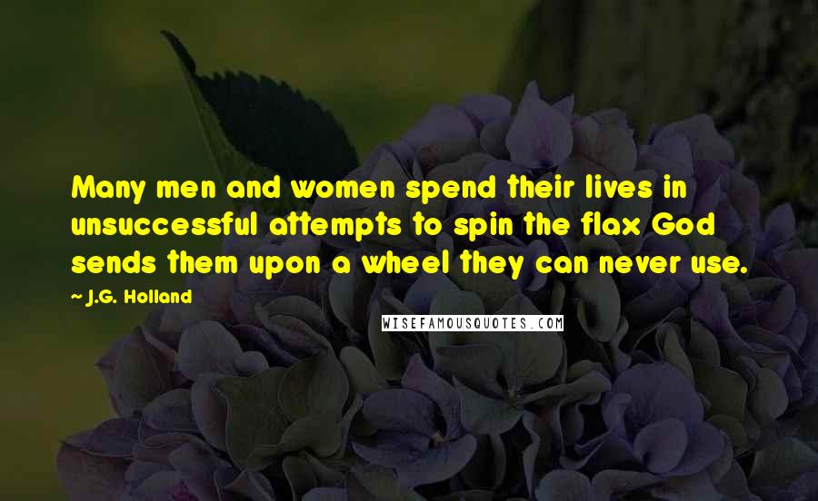 J.G. Holland Quotes: Many men and women spend their lives in unsuccessful attempts to spin the flax God sends them upon a wheel they can never use.