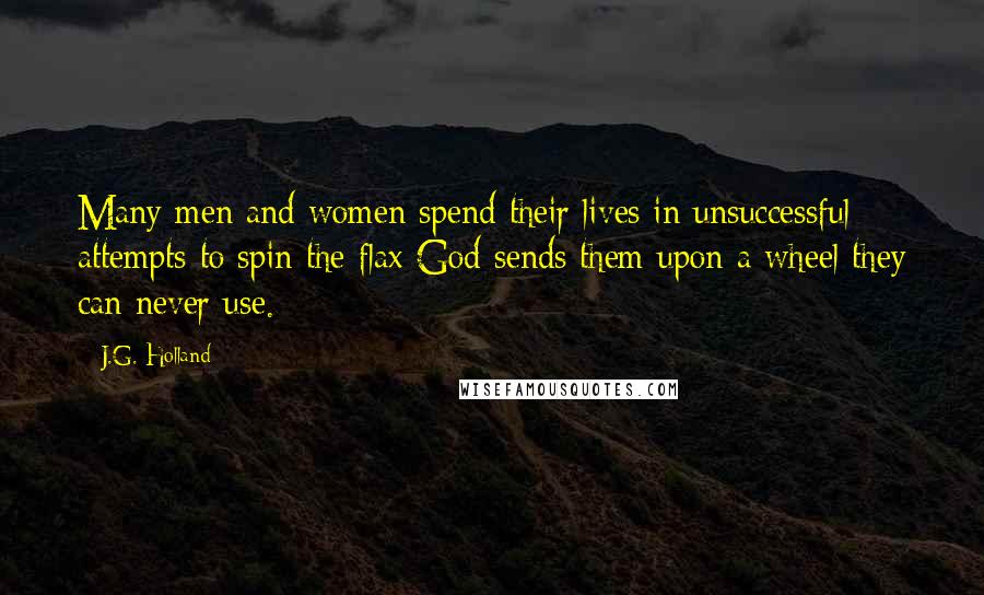 J.G. Holland Quotes: Many men and women spend their lives in unsuccessful attempts to spin the flax God sends them upon a wheel they can never use.