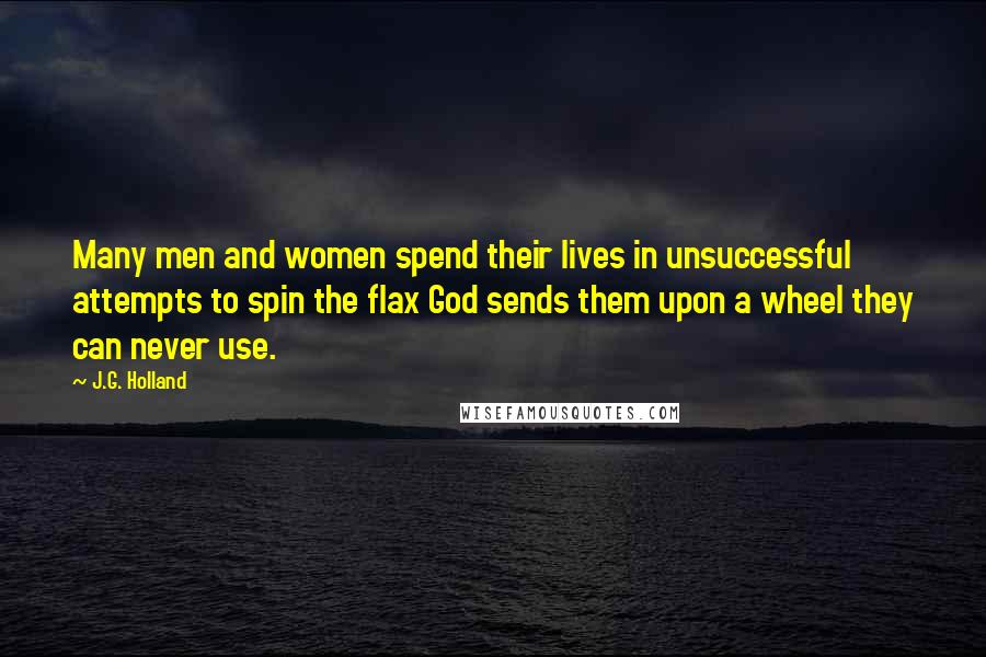 J.G. Holland Quotes: Many men and women spend their lives in unsuccessful attempts to spin the flax God sends them upon a wheel they can never use.
