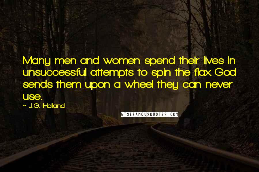 J.G. Holland Quotes: Many men and women spend their lives in unsuccessful attempts to spin the flax God sends them upon a wheel they can never use.