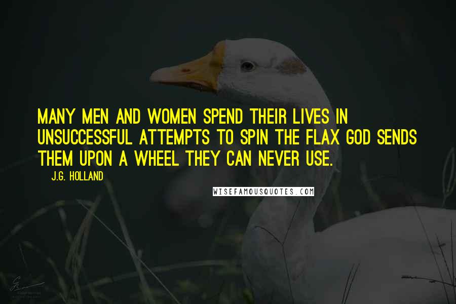 J.G. Holland Quotes: Many men and women spend their lives in unsuccessful attempts to spin the flax God sends them upon a wheel they can never use.