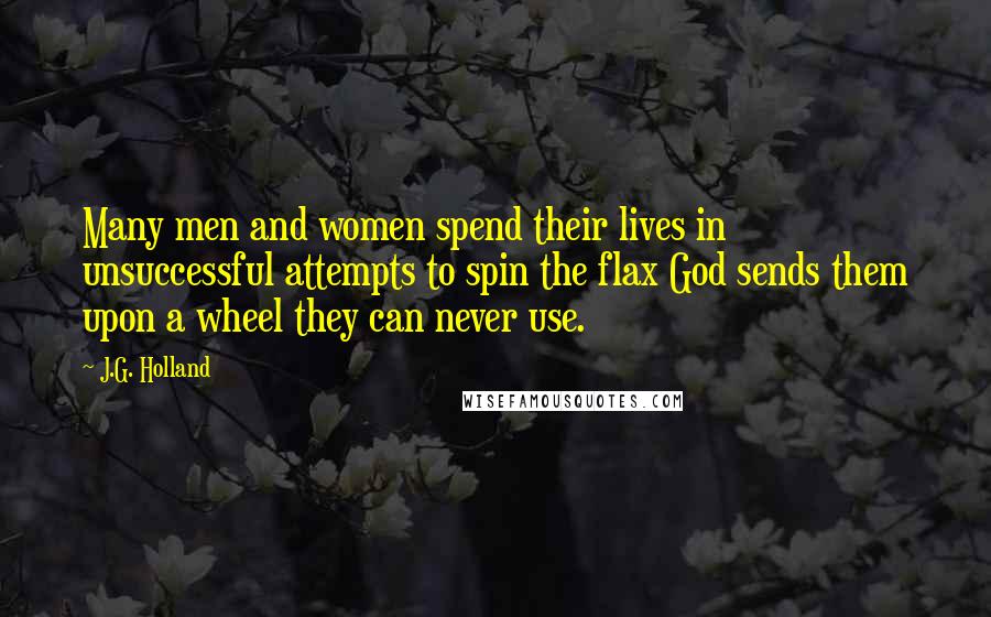 J.G. Holland Quotes: Many men and women spend their lives in unsuccessful attempts to spin the flax God sends them upon a wheel they can never use.