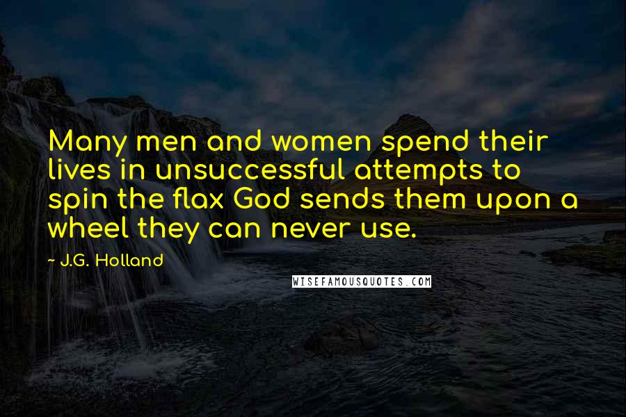 J.G. Holland Quotes: Many men and women spend their lives in unsuccessful attempts to spin the flax God sends them upon a wheel they can never use.