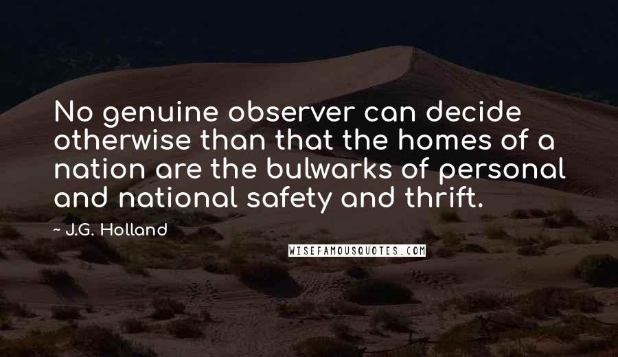 J.G. Holland Quotes: No genuine observer can decide otherwise than that the homes of a nation are the bulwarks of personal and national safety and thrift.