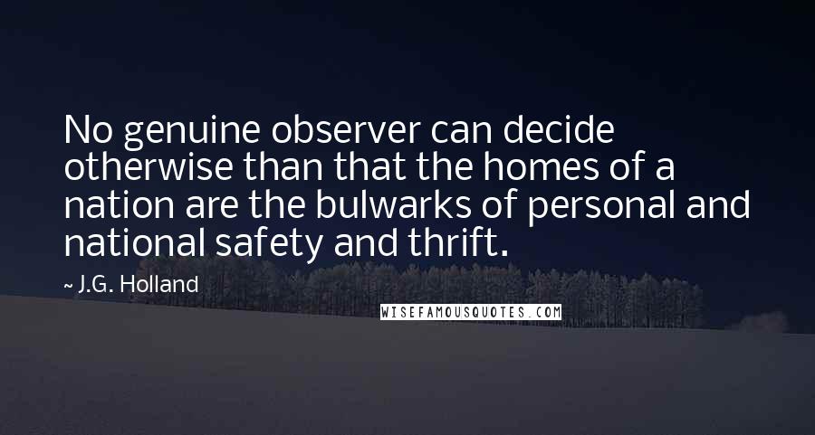 J.G. Holland Quotes: No genuine observer can decide otherwise than that the homes of a nation are the bulwarks of personal and national safety and thrift.