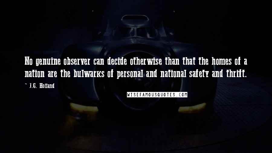 J.G. Holland Quotes: No genuine observer can decide otherwise than that the homes of a nation are the bulwarks of personal and national safety and thrift.