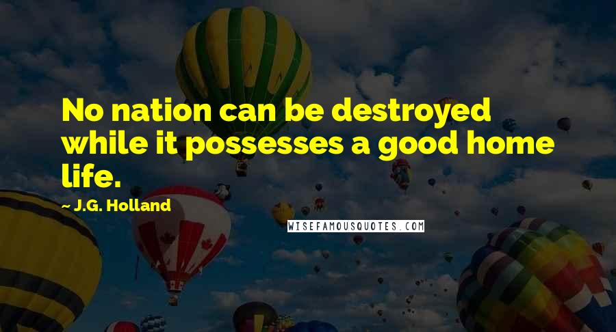 J.G. Holland Quotes: No nation can be destroyed while it possesses a good home life.