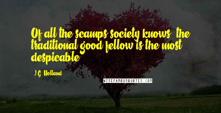 J.G. Holland Quotes: Of all the scamps society knows, the traditional good fellow is the most despicable.