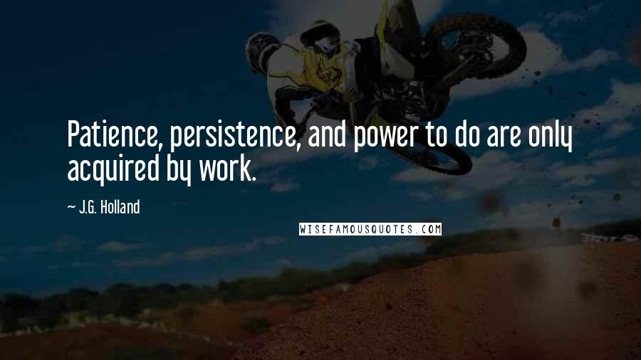 J.G. Holland Quotes: Patience, persistence, and power to do are only acquired by work.