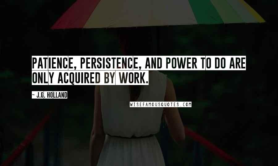 J.G. Holland Quotes: Patience, persistence, and power to do are only acquired by work.