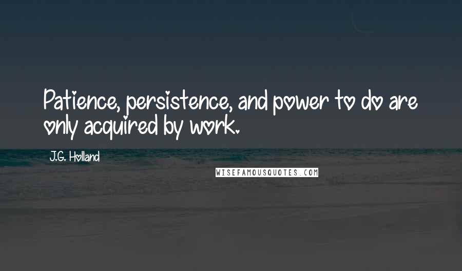 J.G. Holland Quotes: Patience, persistence, and power to do are only acquired by work.