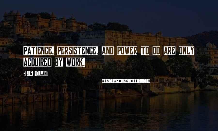 J.G. Holland Quotes: Patience, persistence, and power to do are only acquired by work.