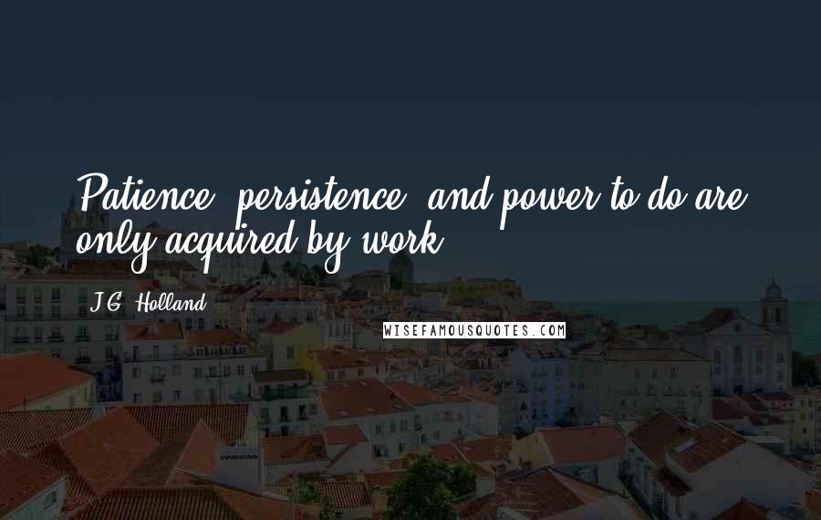 J.G. Holland Quotes: Patience, persistence, and power to do are only acquired by work.