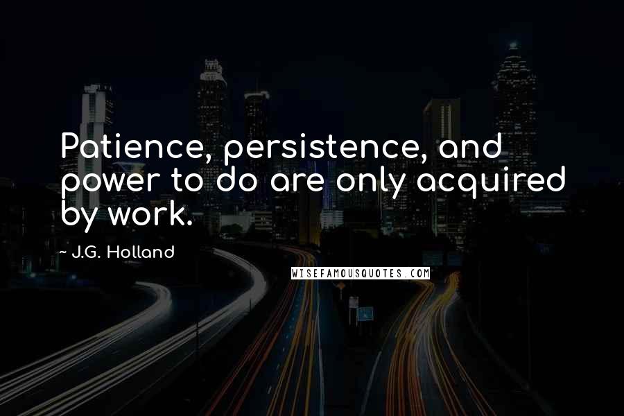 J.G. Holland Quotes: Patience, persistence, and power to do are only acquired by work.