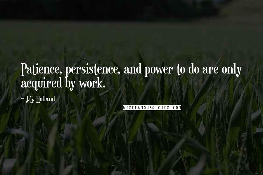 J.G. Holland Quotes: Patience, persistence, and power to do are only acquired by work.