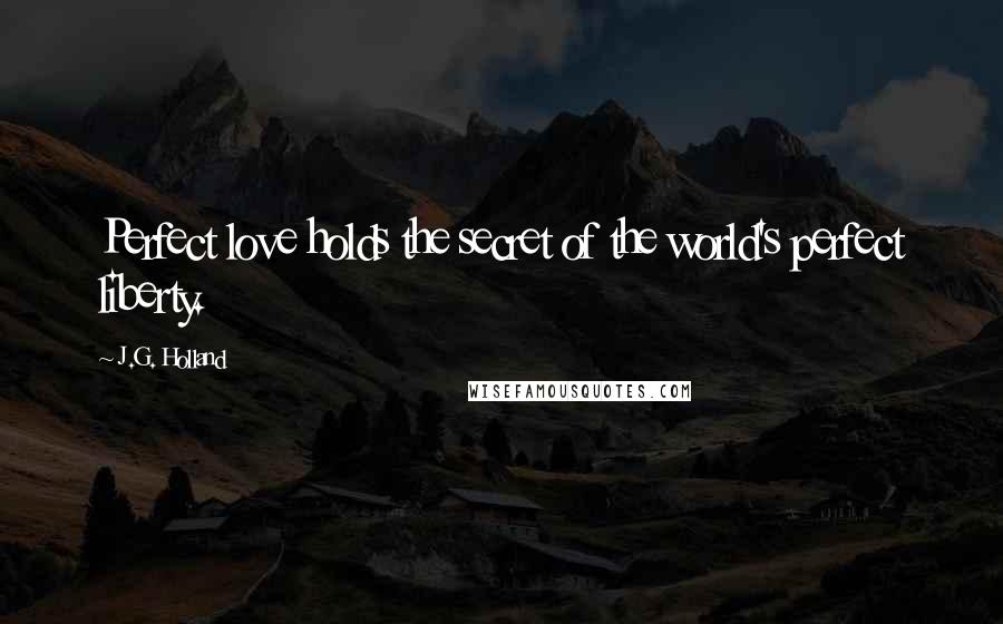 J.G. Holland Quotes: Perfect love holds the secret of the world's perfect liberty.