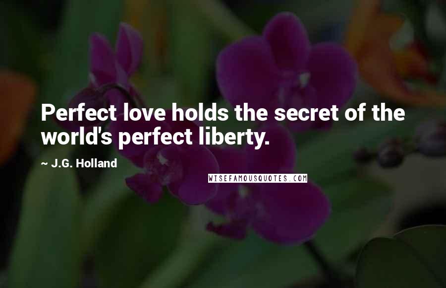 J.G. Holland Quotes: Perfect love holds the secret of the world's perfect liberty.