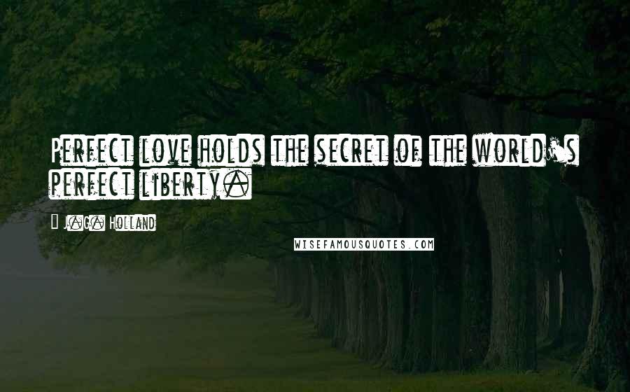 J.G. Holland Quotes: Perfect love holds the secret of the world's perfect liberty.