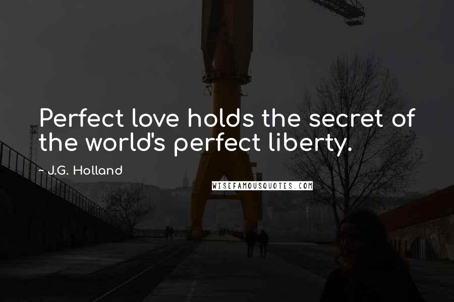 J.G. Holland Quotes: Perfect love holds the secret of the world's perfect liberty.