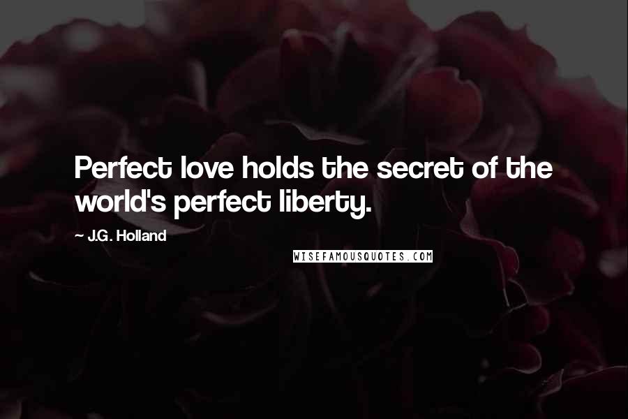 J.G. Holland Quotes: Perfect love holds the secret of the world's perfect liberty.