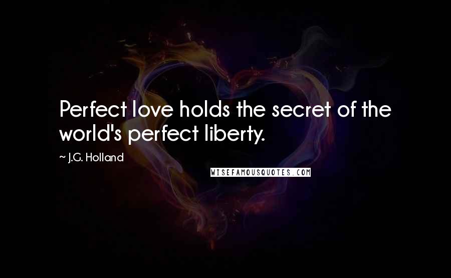 J.G. Holland Quotes: Perfect love holds the secret of the world's perfect liberty.