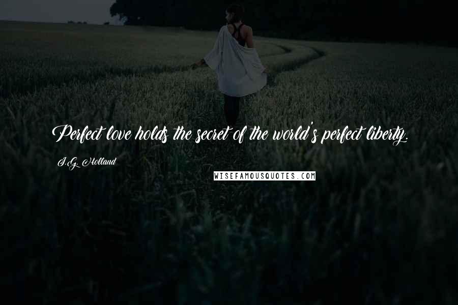 J.G. Holland Quotes: Perfect love holds the secret of the world's perfect liberty.