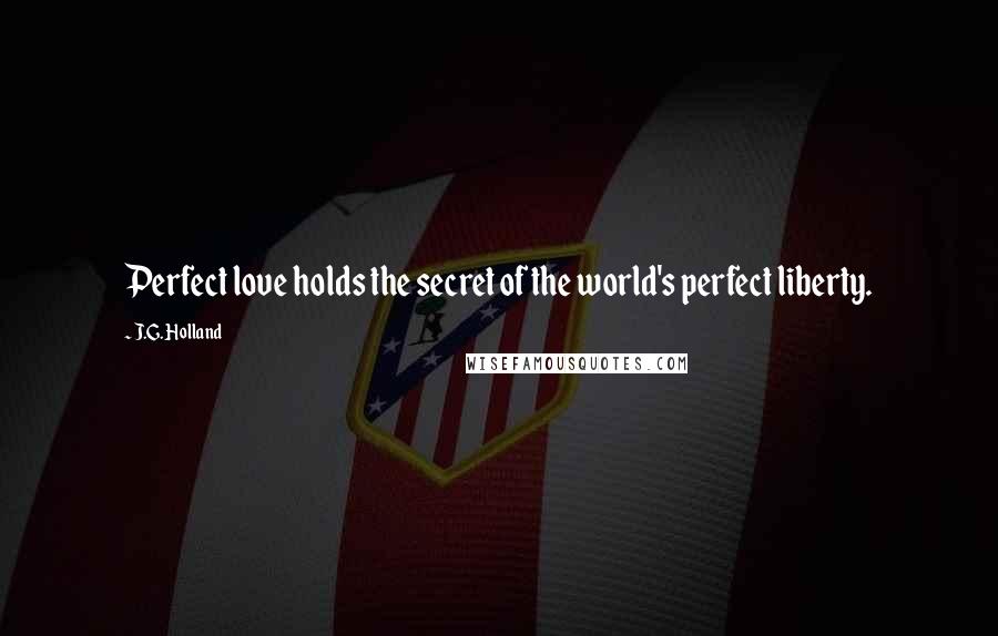 J.G. Holland Quotes: Perfect love holds the secret of the world's perfect liberty.