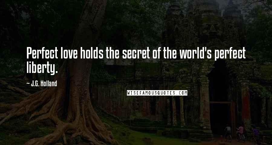 J.G. Holland Quotes: Perfect love holds the secret of the world's perfect liberty.