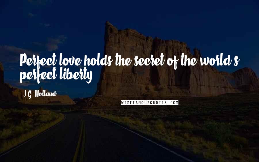 J.G. Holland Quotes: Perfect love holds the secret of the world's perfect liberty.
