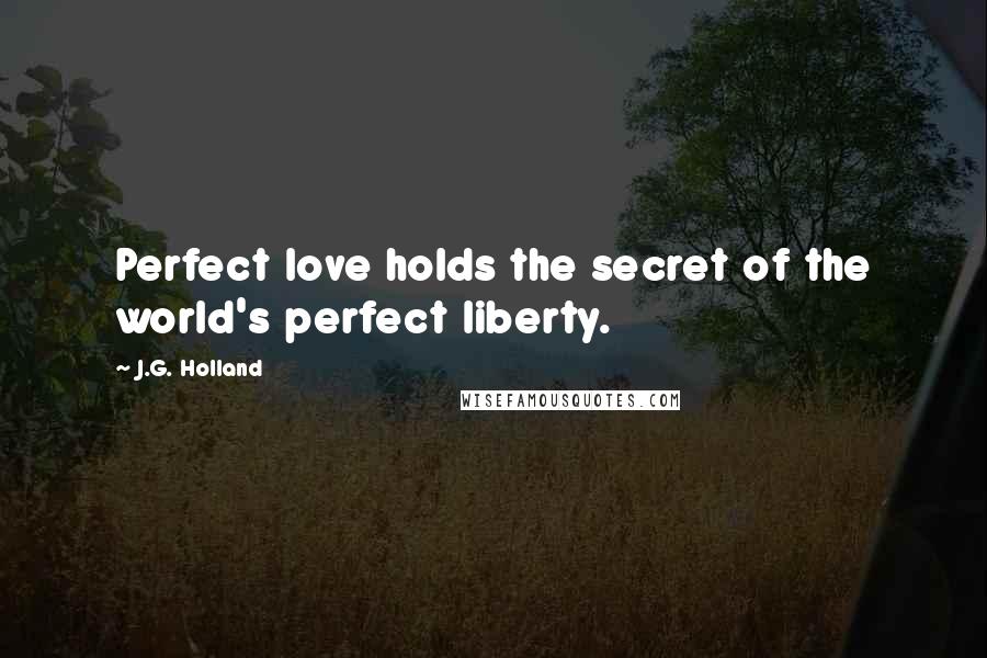 J.G. Holland Quotes: Perfect love holds the secret of the world's perfect liberty.