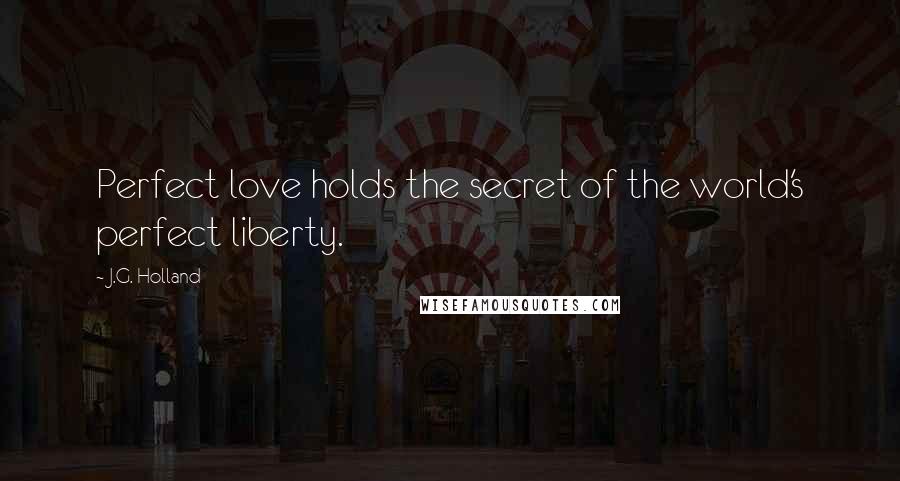 J.G. Holland Quotes: Perfect love holds the secret of the world's perfect liberty.