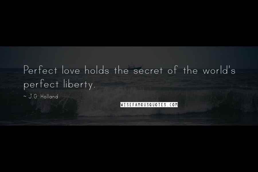 J.G. Holland Quotes: Perfect love holds the secret of the world's perfect liberty.