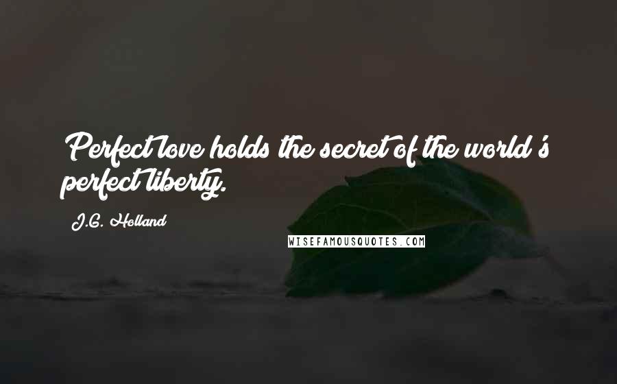 J.G. Holland Quotes: Perfect love holds the secret of the world's perfect liberty.