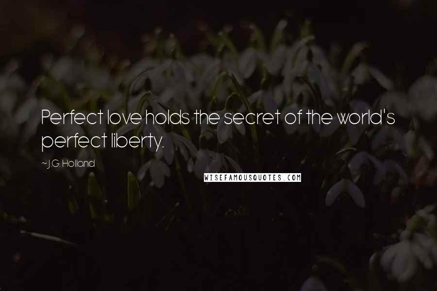 J.G. Holland Quotes: Perfect love holds the secret of the world's perfect liberty.