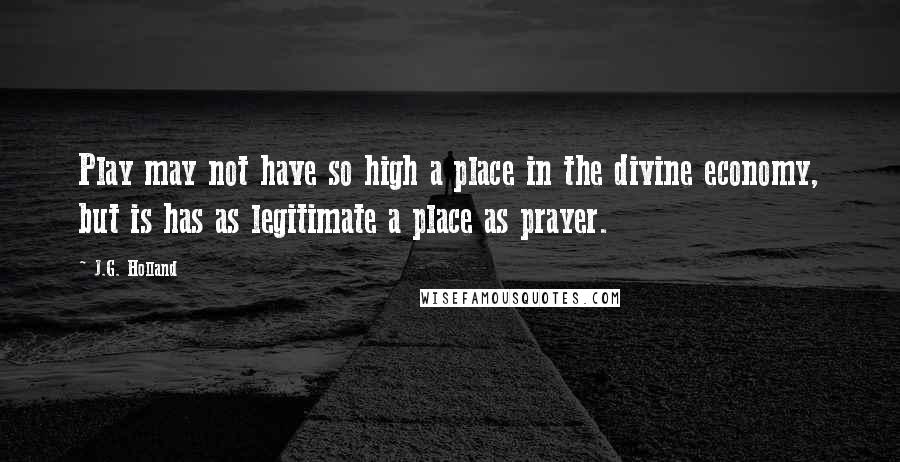 J.G. Holland Quotes: Play may not have so high a place in the divine economy, but is has as legitimate a place as prayer.
