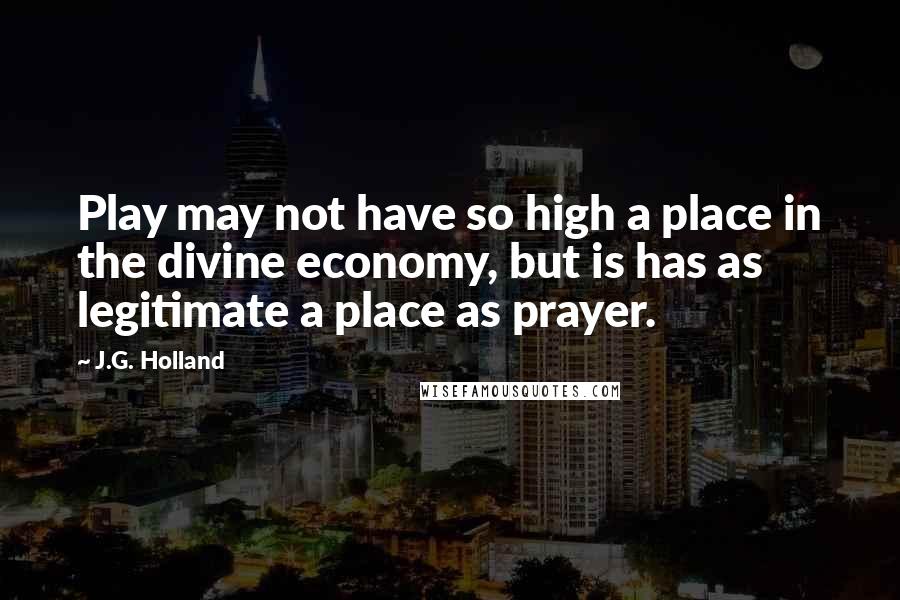 J.G. Holland Quotes: Play may not have so high a place in the divine economy, but is has as legitimate a place as prayer.