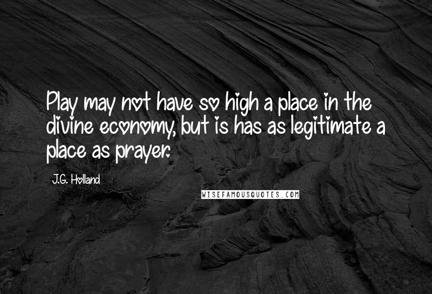 J.G. Holland Quotes: Play may not have so high a place in the divine economy, but is has as legitimate a place as prayer.