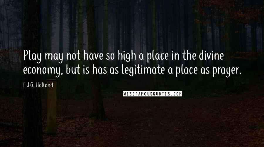 J.G. Holland Quotes: Play may not have so high a place in the divine economy, but is has as legitimate a place as prayer.