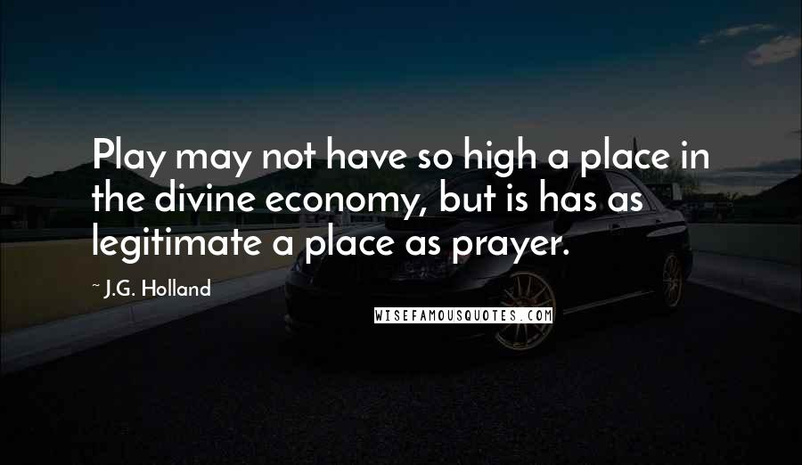 J.G. Holland Quotes: Play may not have so high a place in the divine economy, but is has as legitimate a place as prayer.