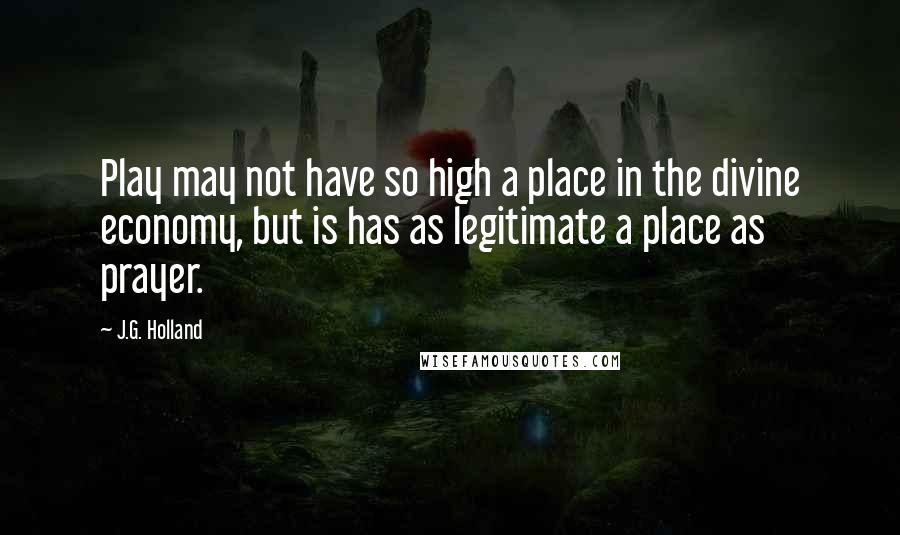 J.G. Holland Quotes: Play may not have so high a place in the divine economy, but is has as legitimate a place as prayer.