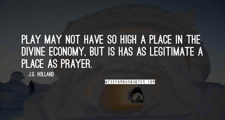 J.G. Holland Quotes: Play may not have so high a place in the divine economy, but is has as legitimate a place as prayer.