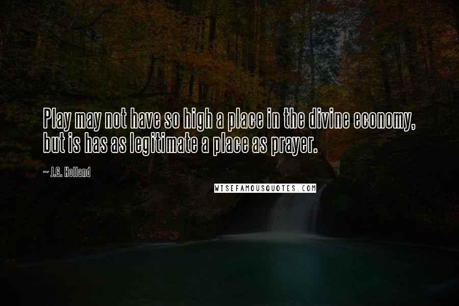 J.G. Holland Quotes: Play may not have so high a place in the divine economy, but is has as legitimate a place as prayer.