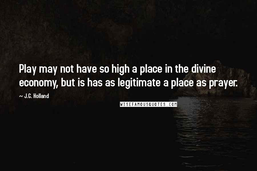 J.G. Holland Quotes: Play may not have so high a place in the divine economy, but is has as legitimate a place as prayer.
