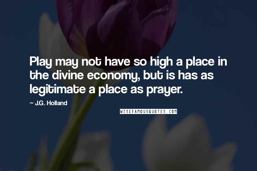 J.G. Holland Quotes: Play may not have so high a place in the divine economy, but is has as legitimate a place as prayer.