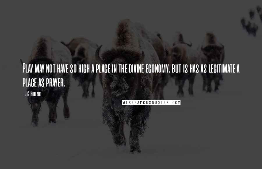 J.G. Holland Quotes: Play may not have so high a place in the divine economy, but is has as legitimate a place as prayer.