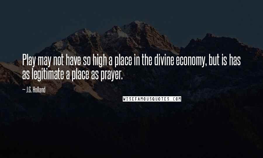 J.G. Holland Quotes: Play may not have so high a place in the divine economy, but is has as legitimate a place as prayer.