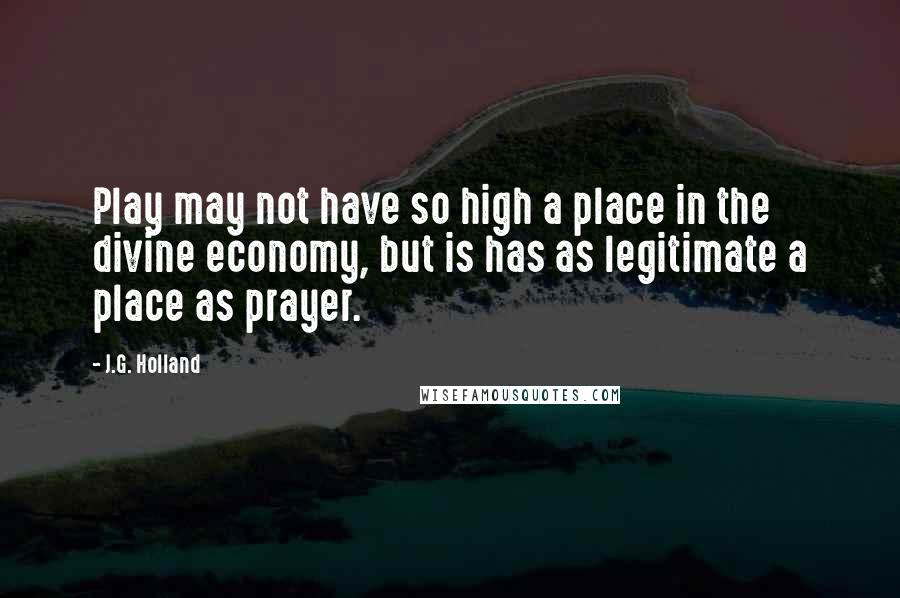 J.G. Holland Quotes: Play may not have so high a place in the divine economy, but is has as legitimate a place as prayer.